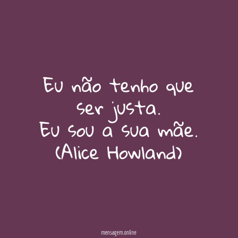 Eu não tenho que ser justa. Eu sou a sua mãe.
