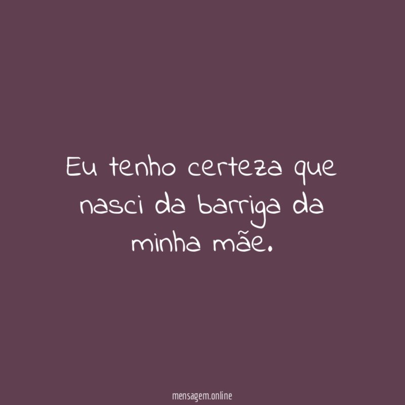 Eu tenho certeza que nasci da barriga da minha mãe