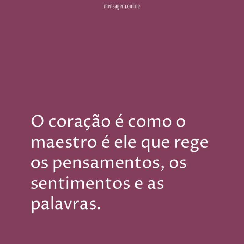 O coração é como o maestro é ele que rege os pensamentos