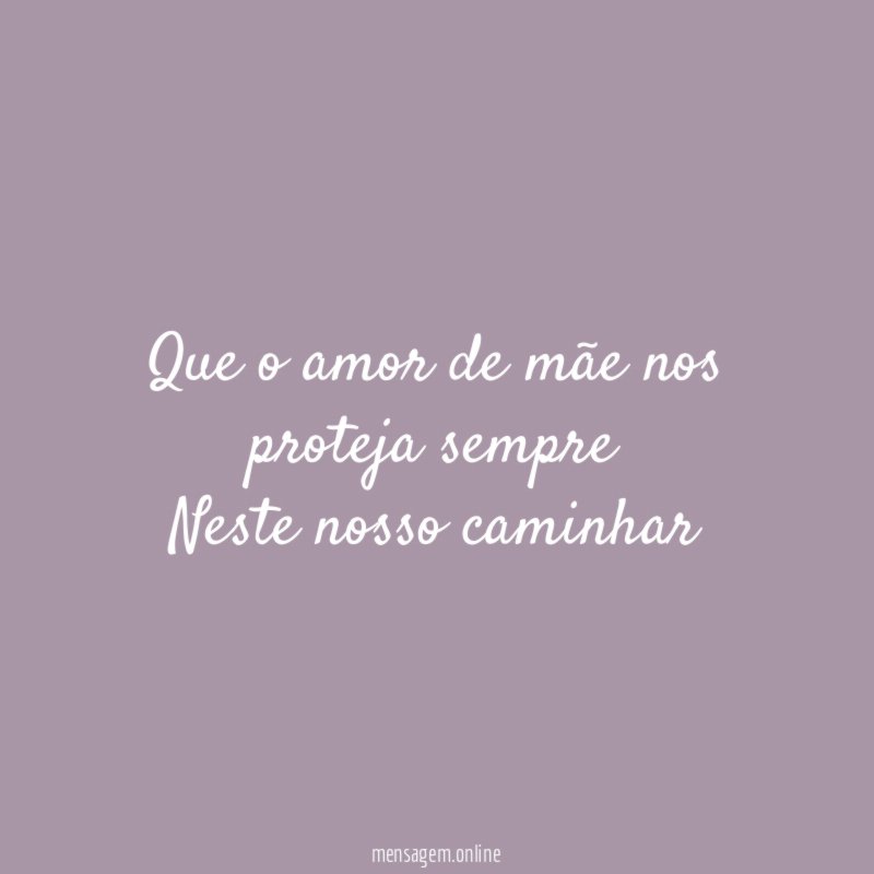 Que o amor de mãe nos proteja sempre Neste nosso caminhar”