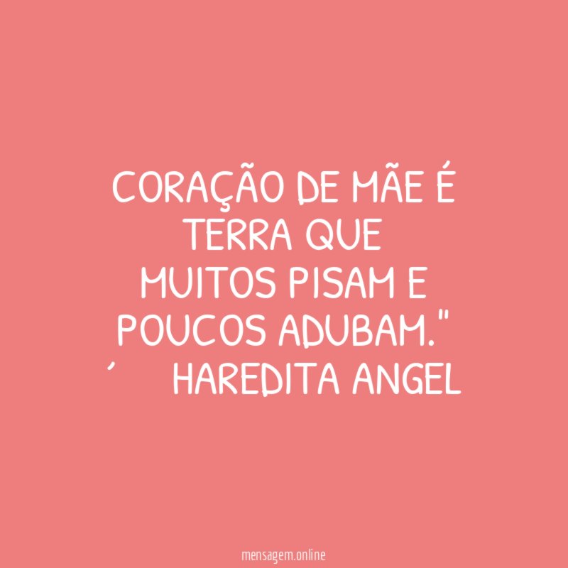 Coração de mãe é terra que muitos pisam e poucos adubam