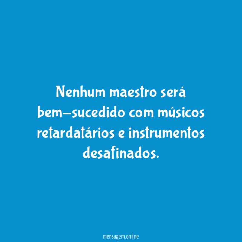 Nenhum maestro será bem-sucedido com músicos retardatários e instrumentos desafinados