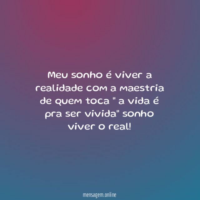 Meu sonho é viver a realidade com a