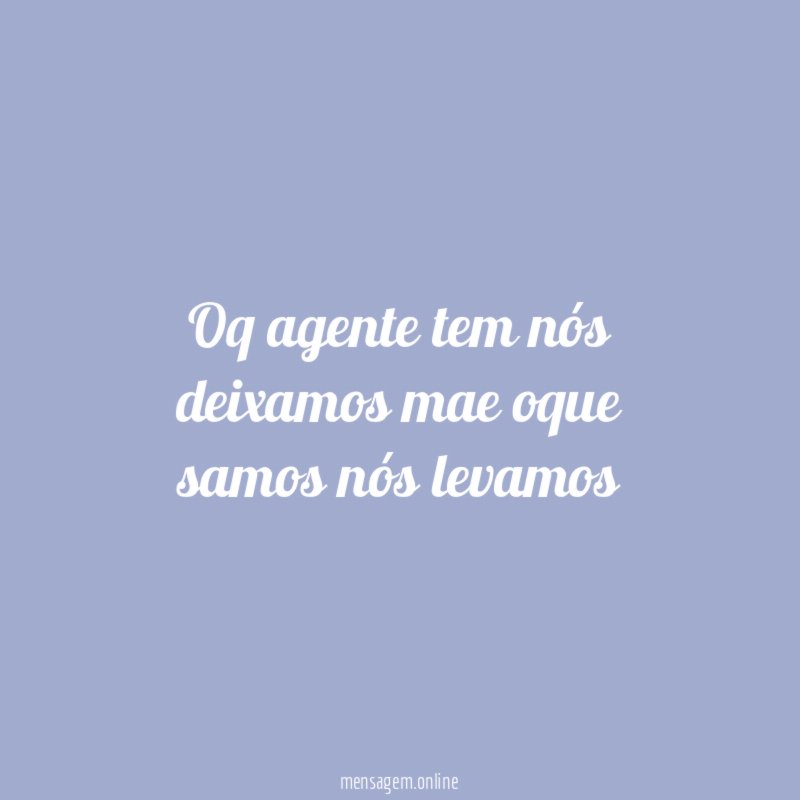 oq agente tem nós deixamos mae oque samos nós levamos
