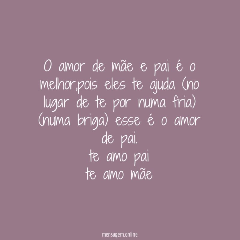 O amor de mãe e pai é o melhor,pois eles te ajuda (no lugar de te por numa fria) (numa briga) esse é o amor de pai.