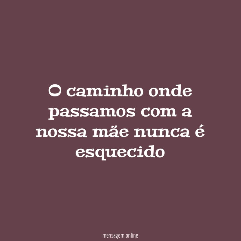 O caminho onde passamos com a nossa mãe nunca é esquecido