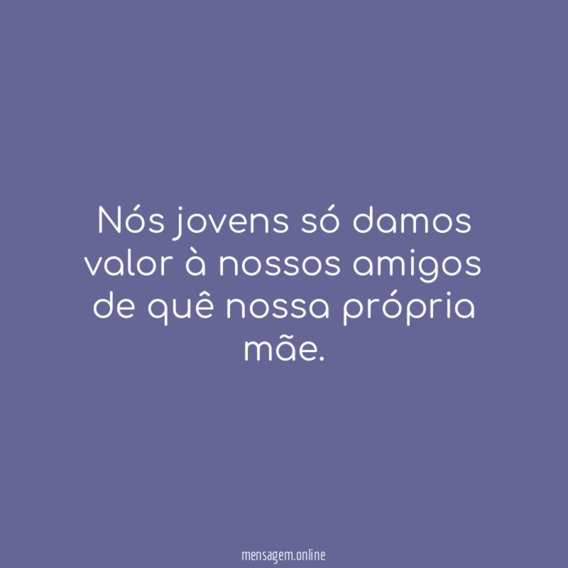 Nós jovens só damos valor à nossos amigos