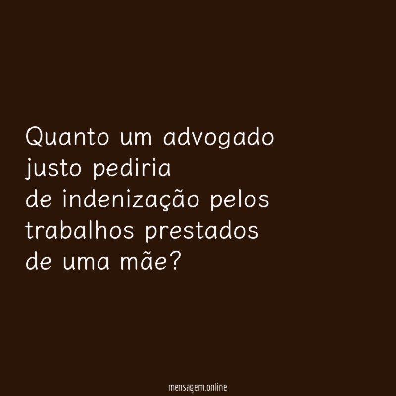 Quanto um advogado justo pediria de indenização pelos trabalhos