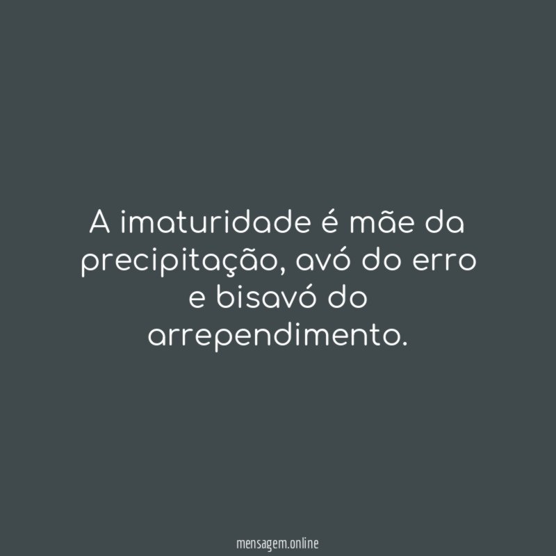 A imaturidade é mãe da precipitação