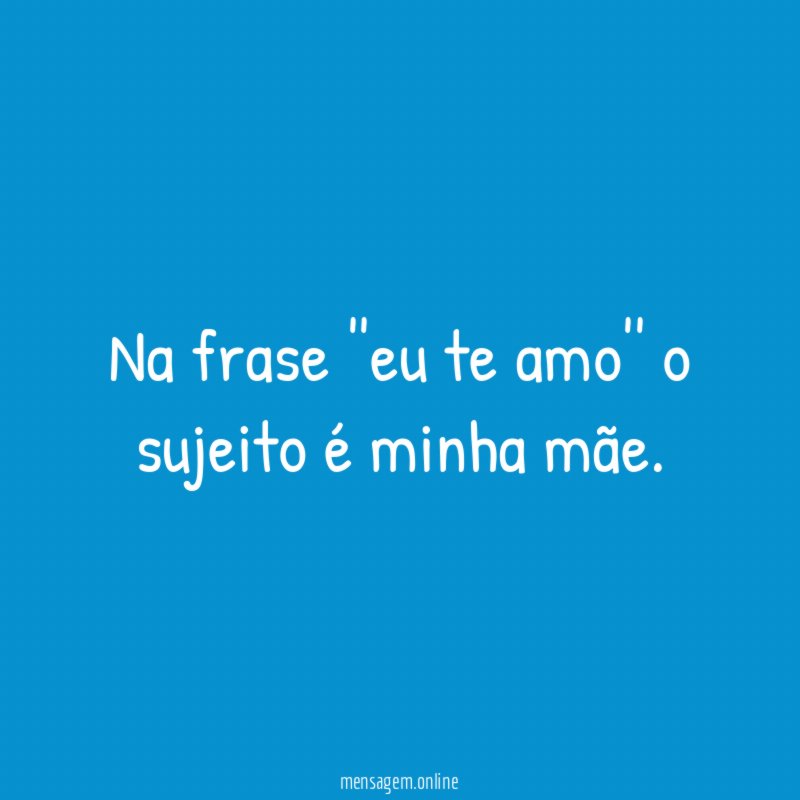 Na frase ''eu te amo'' o sujeito é minha mãe