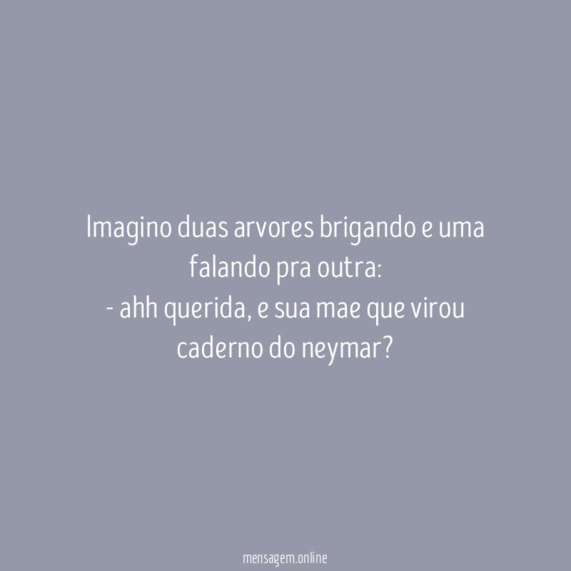 Imagino duas arvores brigando e uma falando pra outra