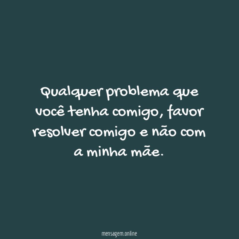 Qualquer problema que você tenha comigo