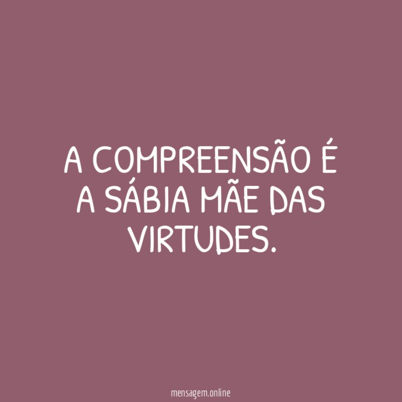 A compreensão é a sábia mãe das virtudes