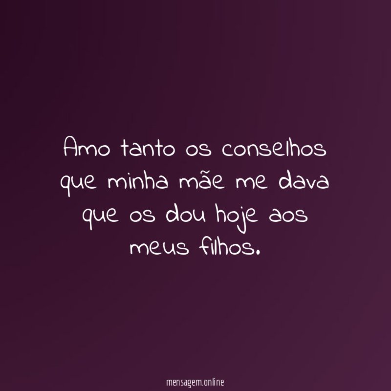 Amo tanto os conselhos que minha mãe me