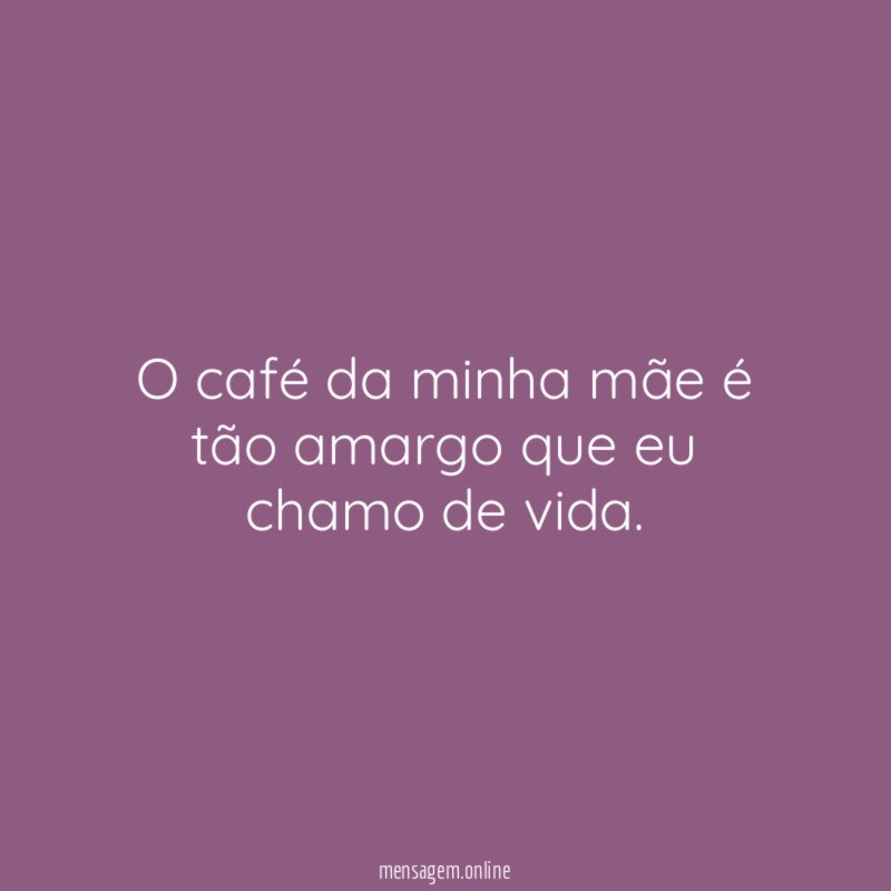 O café da minha mãe é tão amargo