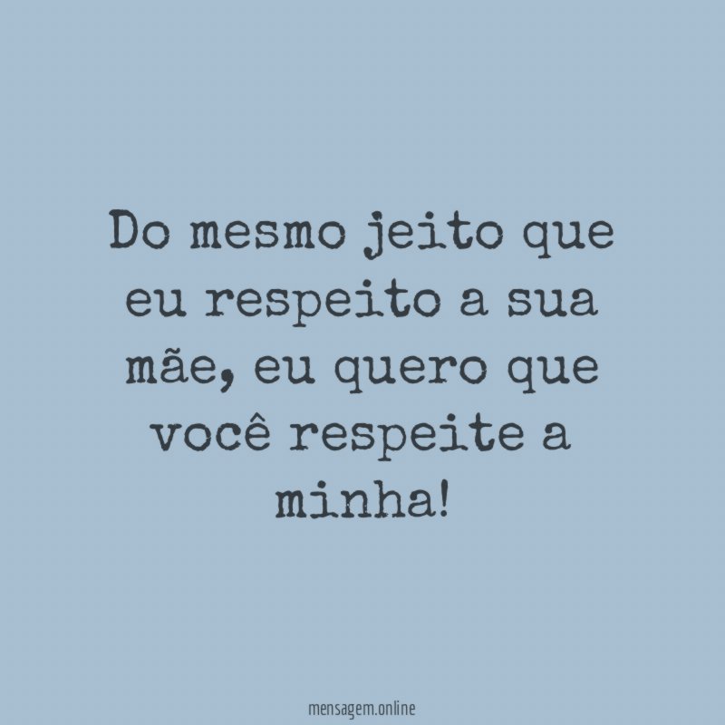 Do mesmo jeito que eu respeito a sua mãe