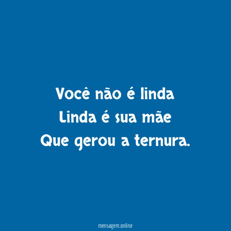 Você não é linda Linda é sua mãe Que gerou a ternura