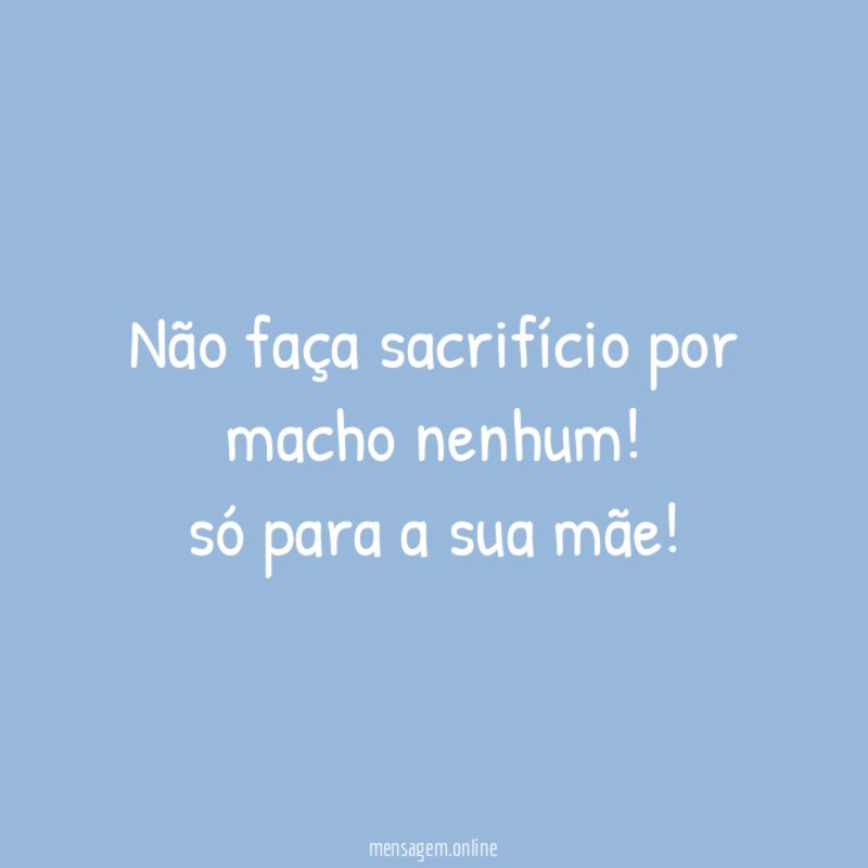 Não faça sacrifício por macho nenhum