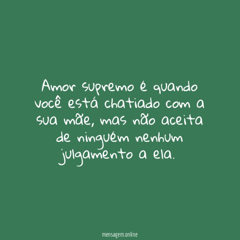 Amor supremo é quando você está chatiado com a sua mãe