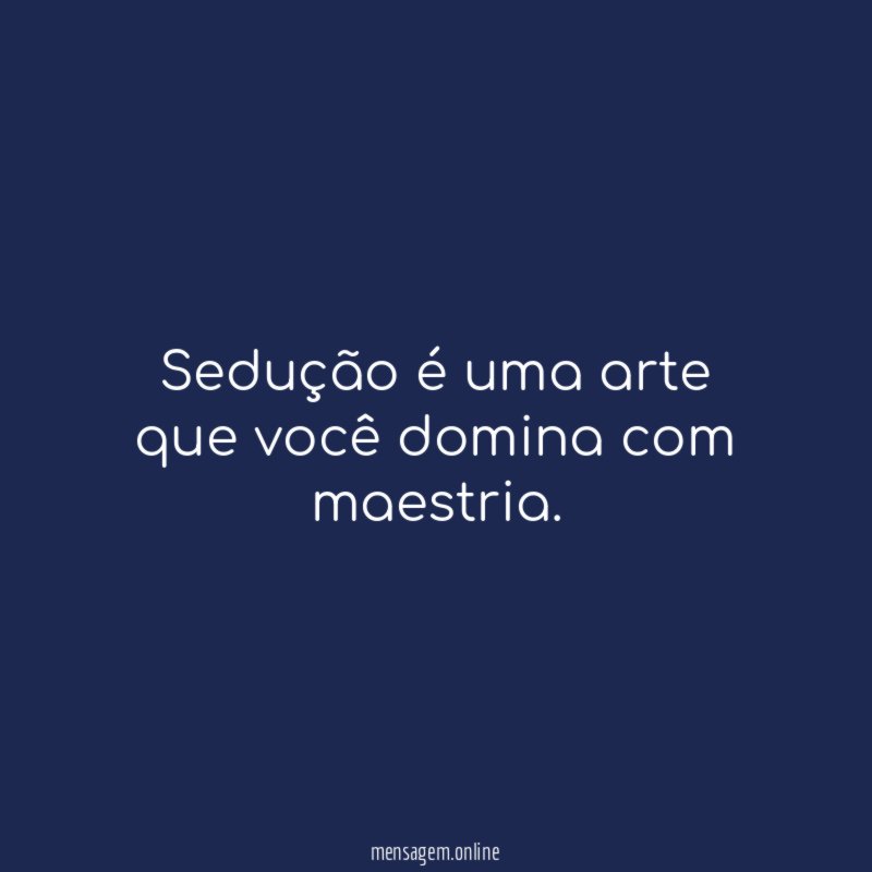 Sedução é uma arte que você domina com maestria