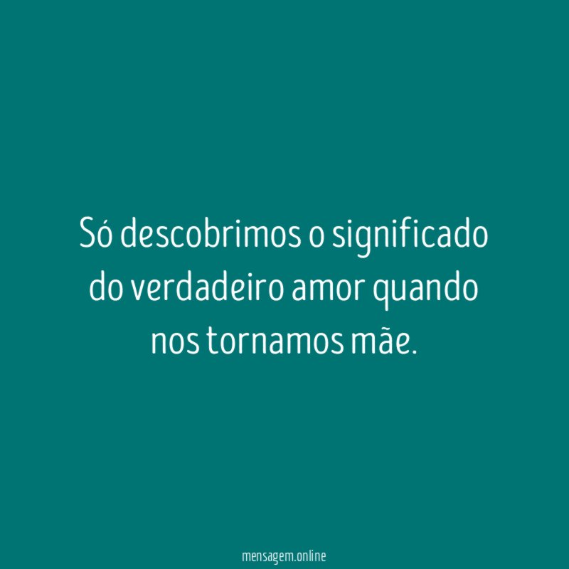 Só descobrimos o significado do verdadeiro amor quando nos tornamos mãe