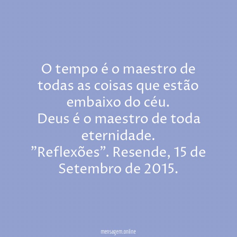 O tempo é o maestro de todas as coisas que estão embaixo do céu.
Deus é o maestro de toda eternidade.