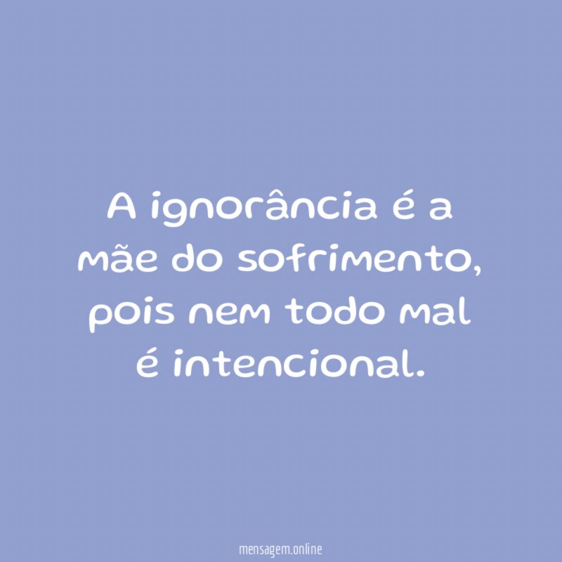 A ignorância é a mãe do sofrimento