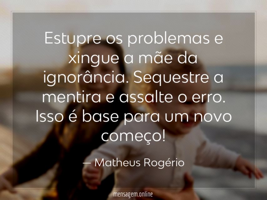 Estupre os problemas e xingue a mãe da ignorância