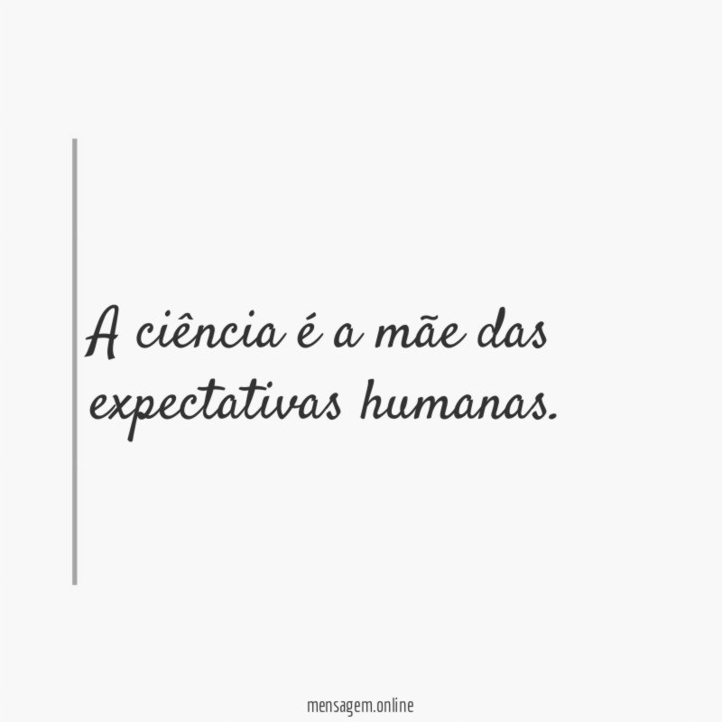 A ciência é a mãe das expectativas humanas