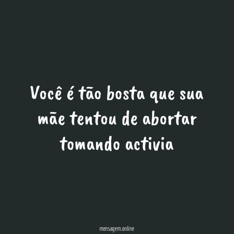 Você é tão bosta que sua mãe tentou