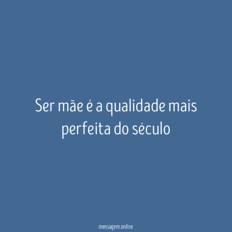 Ser mãe é a qualidade mais perfeita do século