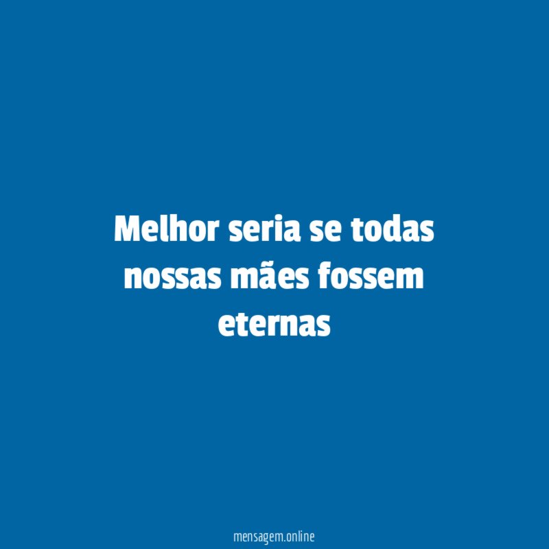 Melhor seria se todas nossas mães fossem eternas