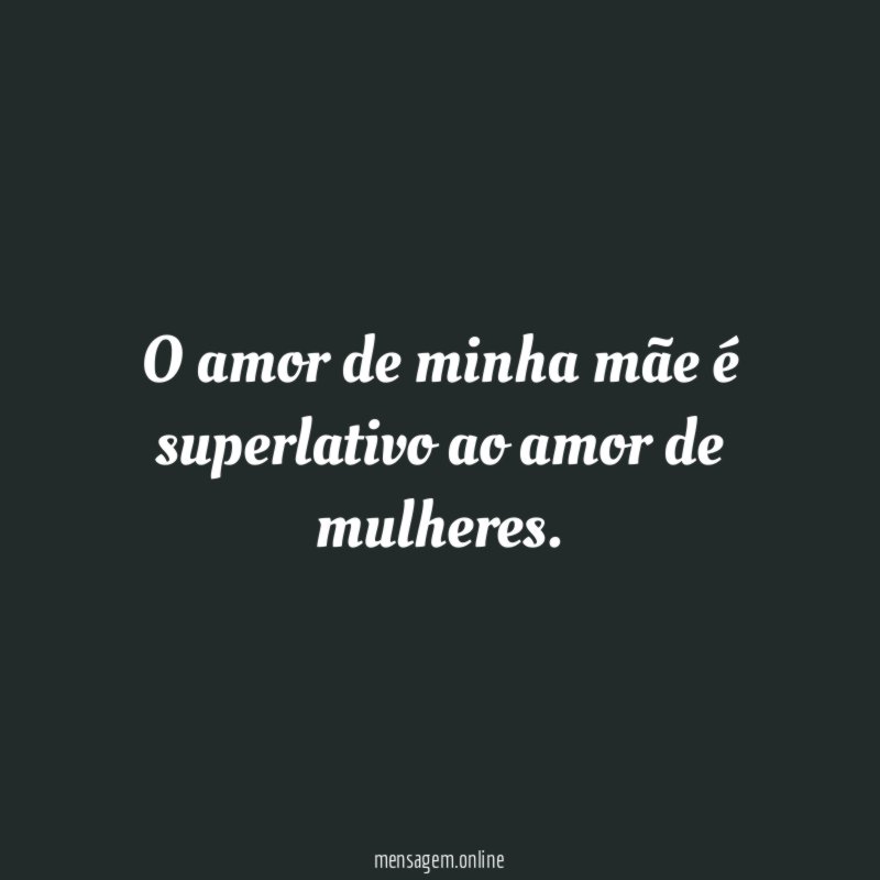 O amor de minha mãe é superlativo ao amor de mulheres