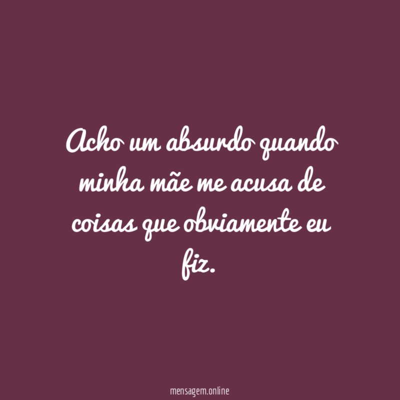 Acho um absurdo quando minha mãe me acusa