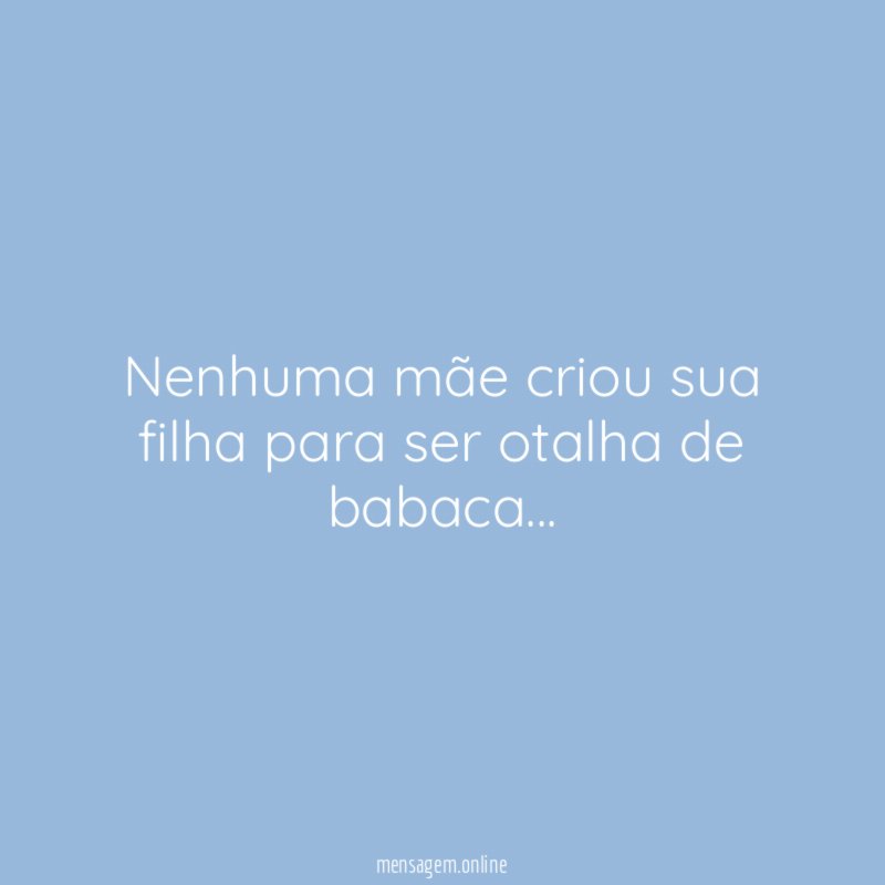 Nenhuma mãe criou sua filha para ser otalha de babaca