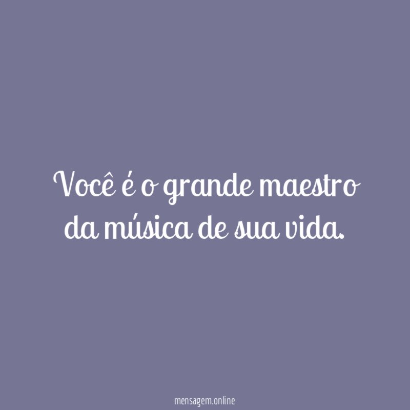 Você é o grande maestro da música de sua vida
