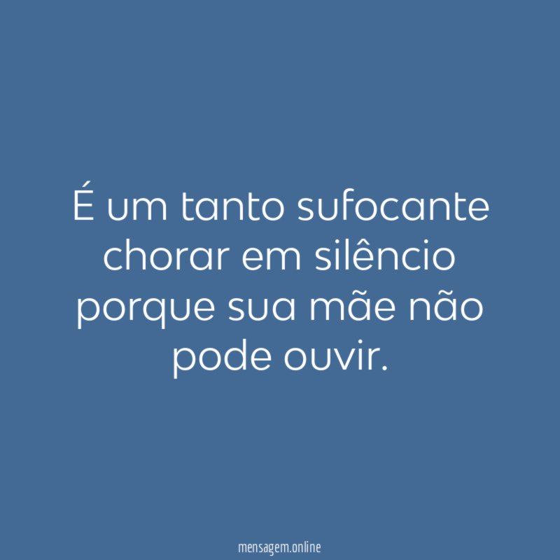 É um tanto sufocante chorar em silêncio porque
