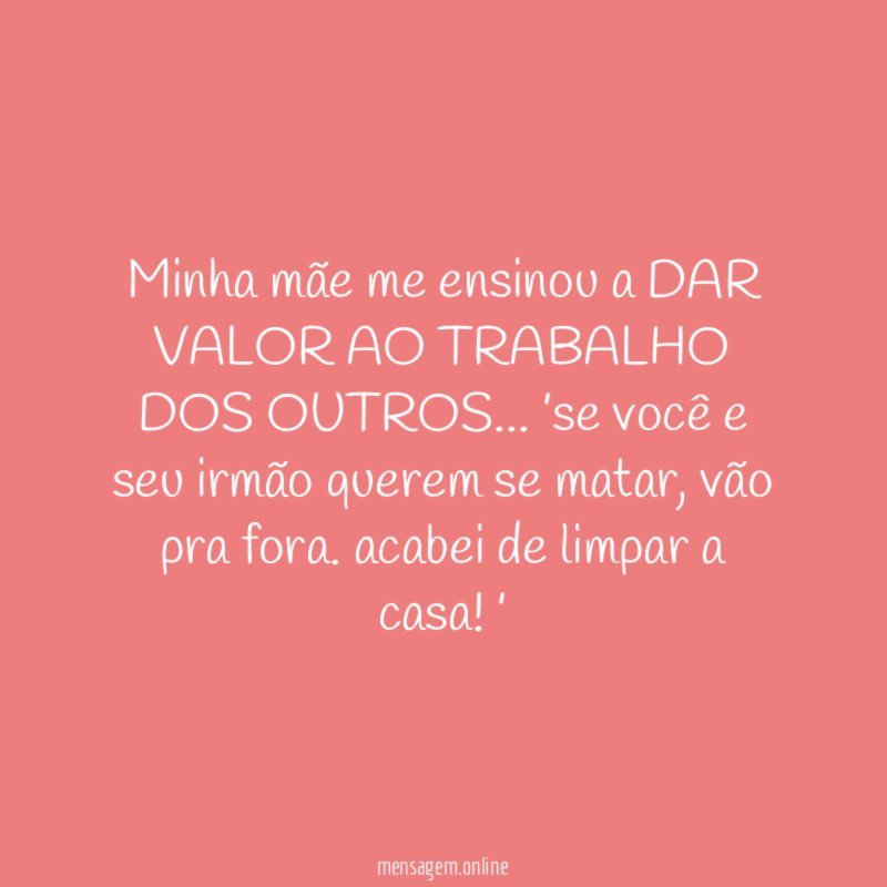 Minha mãe me ensinou a DAR VALOR AO TRABALHO DOS OUTROS