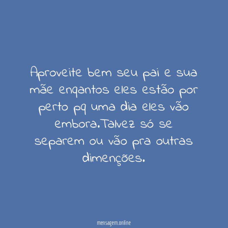 Aproveite bem seu pai e sua mãe enqantos