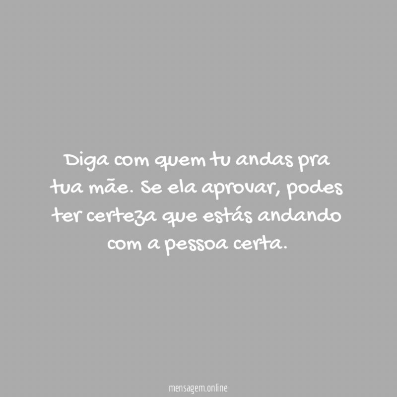 Diga com quem tu andas pra tua mãe