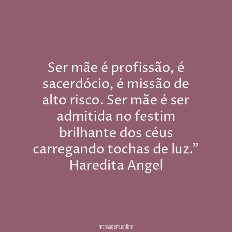 "Ser mãe é profissão, é sacerdócio, é missão de alto risco. Ser mãe é ser admitida no festim brilhante dos céus carregando tochas de luz."