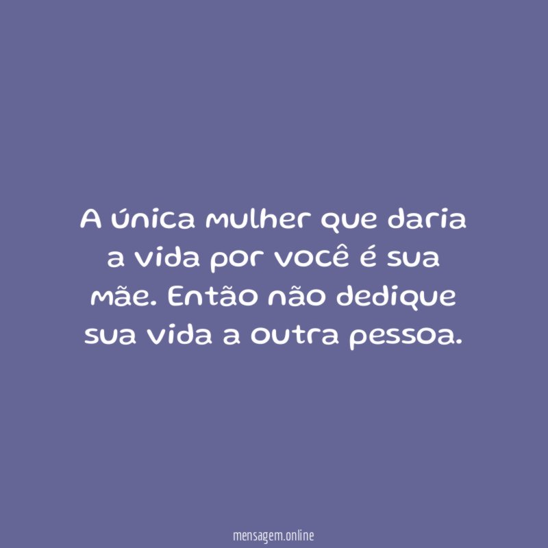 A única mulher que daria a vida por você é sua mãe