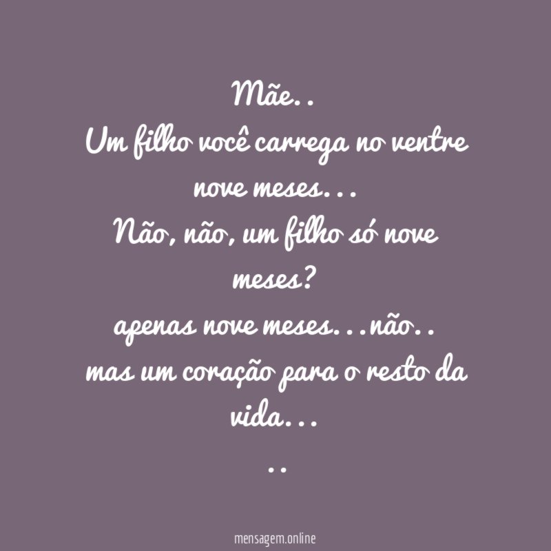 Mãe..
Um filho você carrega no ventre nove meses…
Não, não, um filho só nove meses?
apenas nove meses…não..
mas um coração para o resto da vida…