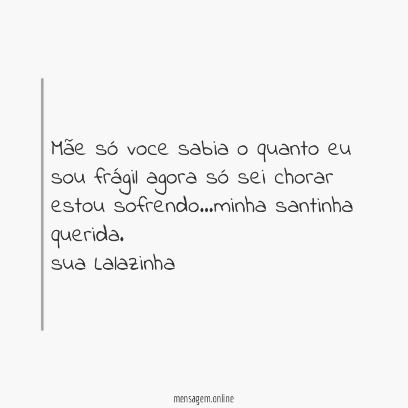 Mãe só voce sabia o quanto eu sou frágil agora só sei chorar estou sofrendo…minha santinha querida.
