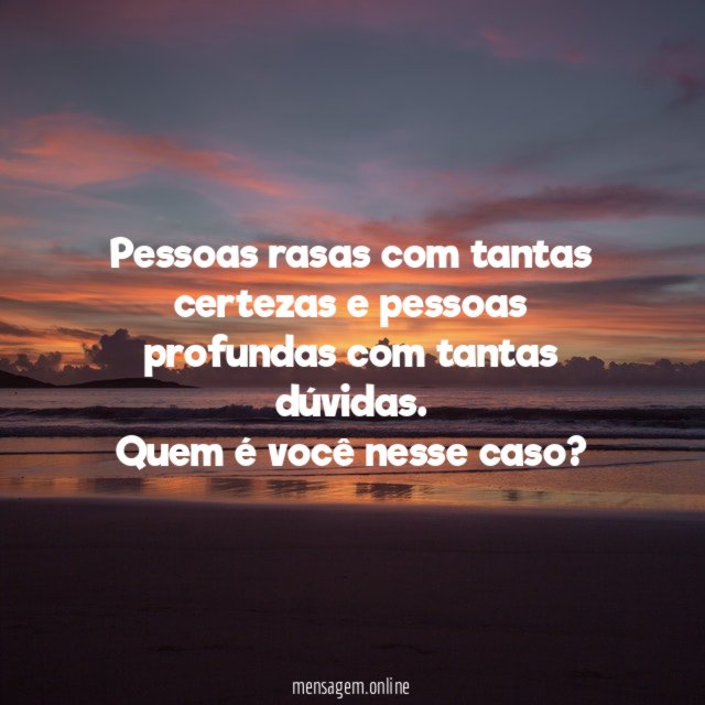 Pessoas rasas com tantas certezas e pessoas profundas com tantas dúvidas