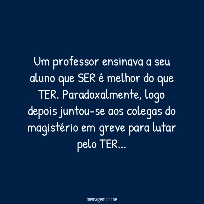 Um professor ensinava a seu aluno que SER é melhor do que TER