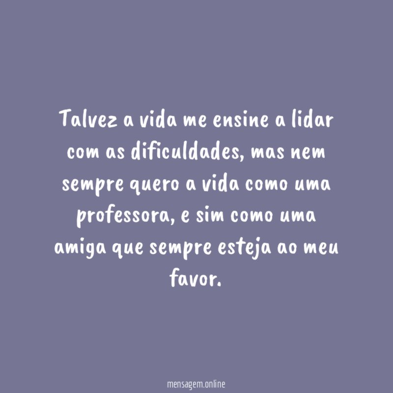 Talvez a vida me ensine a lidar com as dificuldades