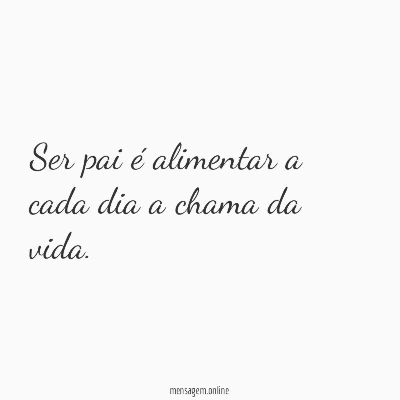 Ser pai é alimentar a cada dia a chama da vida