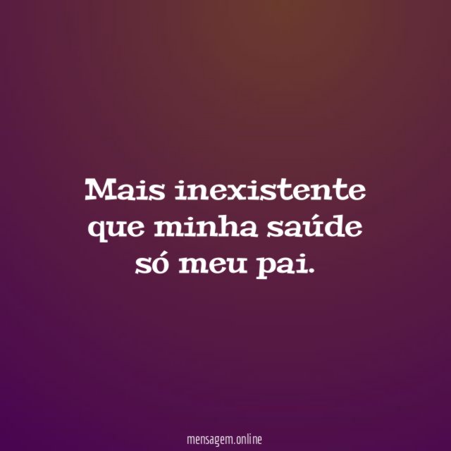 Mais inexistente que minha saúde só meu pai
