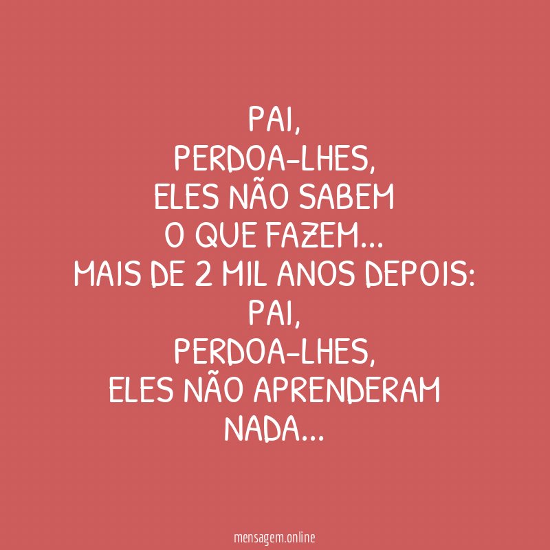 Pai,
perdoa-lhes,
eles não sabem
o que fazem…